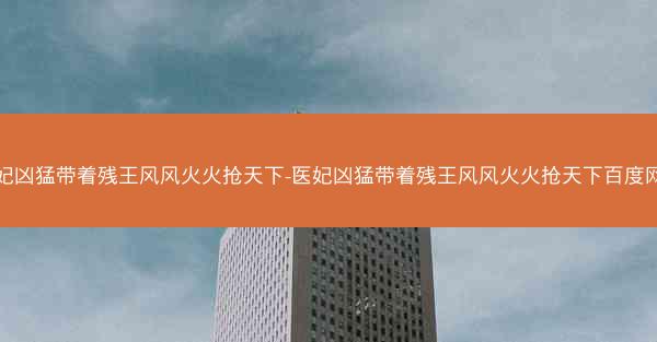 医妃凶猛带着残王风风火火抢天下-医妃凶猛带着残王风风火火抢天下百度网盘