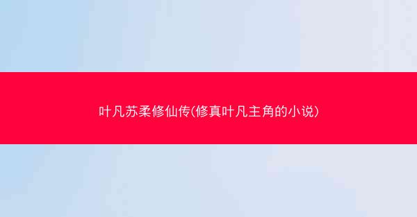 叶凡苏柔修仙传(修真叶凡主角的小说)