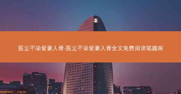 医尘不染爱妻入骨-医尘不染爱妻入骨全文免费阅读笔趣阁