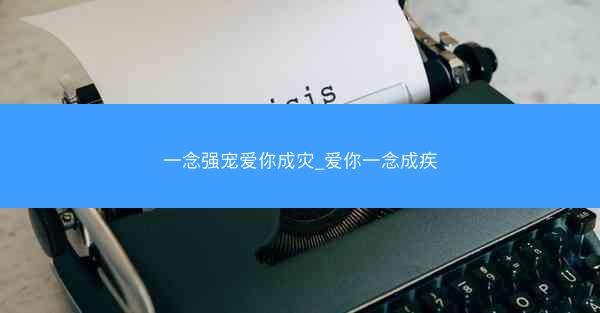 一念强宠爱你成灾_爱你一念成疾