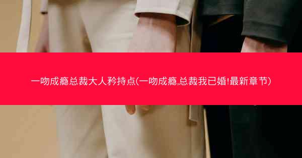 一吻成瘾总裁大人矜持点(一吻成瘾,总裁我已婚!最新章节)
