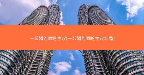 一纸婚约顾盼生欢(一纸婚约顾盼生欢结局)