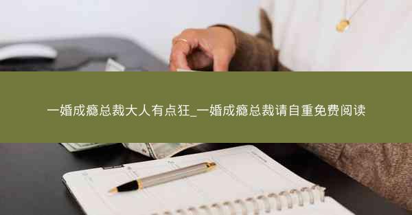 一婚成瘾总裁大人有点狂_一婚成瘾总裁请自重免费阅读