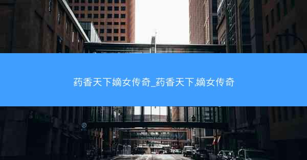 药香天下嫡女传奇_药香天下,嫡女传奇