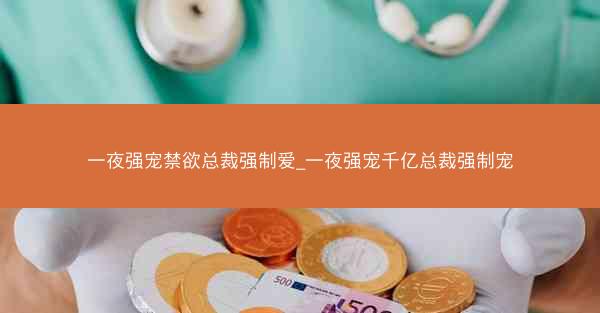 一夜强宠禁欲总裁强制爱_一夜强宠千亿总裁强制宠