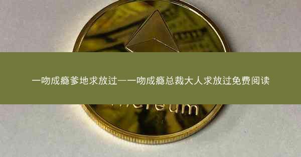 一吻成瘾爹地求放过—一吻成瘾总裁大人求放过免费阅读