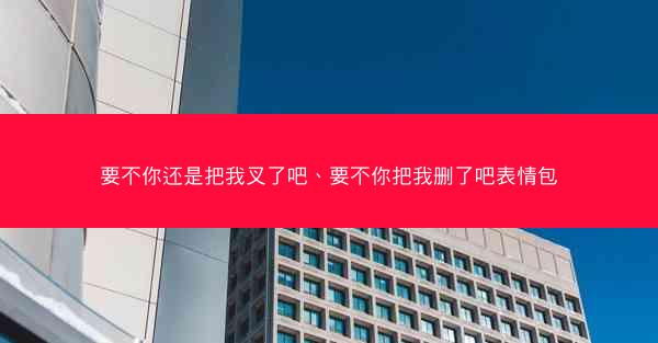 要不你还是把我叉了吧、要不你把我删了吧表情包