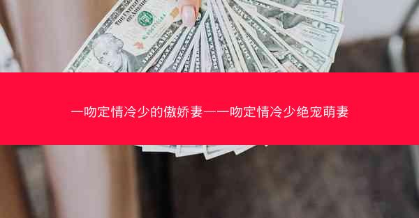 一吻定情冷少的傲娇妻—一吻定情冷少绝宠萌妻 一吻定情冷少的傲娇妻—一吻定情冷少绝宠萌妻