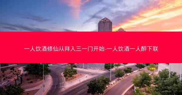 一人饮酒修仙从拜入三一门开始-一人饮酒一人醉下联