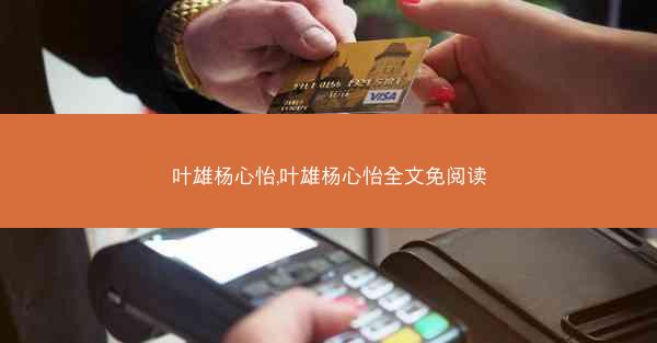 叶雄杨心怡,叶雄杨心怡全文免阅读 叶雄杨心怡,叶雄杨心怡全文免阅读