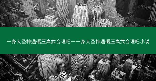 一身大圣神通碾压高武合理吧—一身大圣神通碾压高武合理吧小说