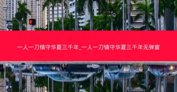 一人一刀镇守华夏三千年_一人一刀镇守华夏三千年无弹窗