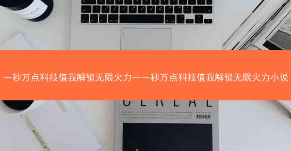 一秒万点科技值我解锁无限火力—一秒万点科技值我解锁无限火力小说