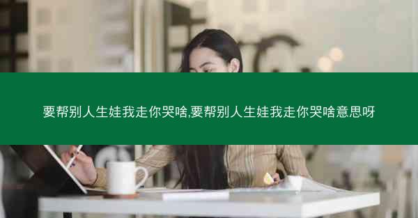 要帮别人生娃我走你哭啥,要帮别人生娃我走你哭啥意思呀