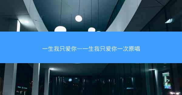 一生我只爱你—一生我只爱你一次原唱