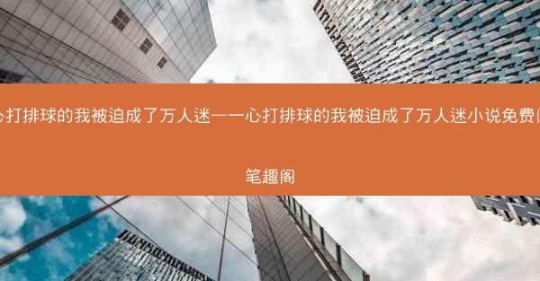 一心打排球的我被迫成了万人迷—一心打排球的我被迫成了万人迷小说免费阅读笔趣阁