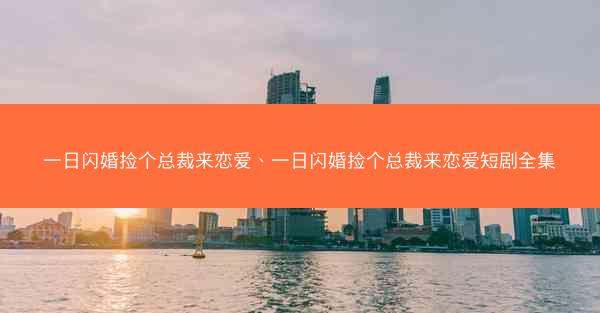 一日闪婚捡个总裁来恋爱、一日闪婚捡个总裁来恋爱短剧全集