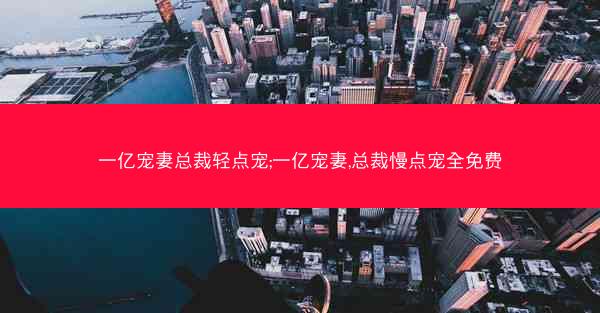 一亿宠妻总裁轻点宠;一亿宠妻,总裁慢点宠全免费