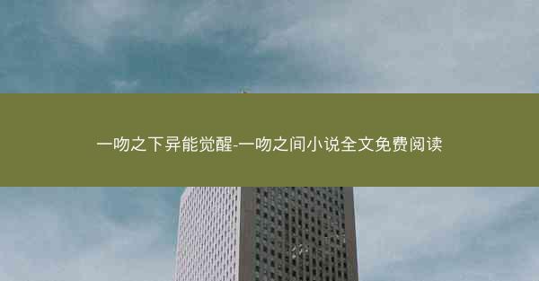 一吻之下异能觉醒-一吻之间小说全文免费阅读