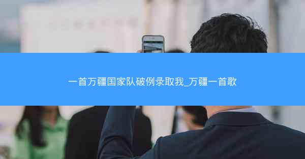 一首万疆国家队破例录取我_万疆一首歌 一首万疆国家队破例录取我_万疆一首歌