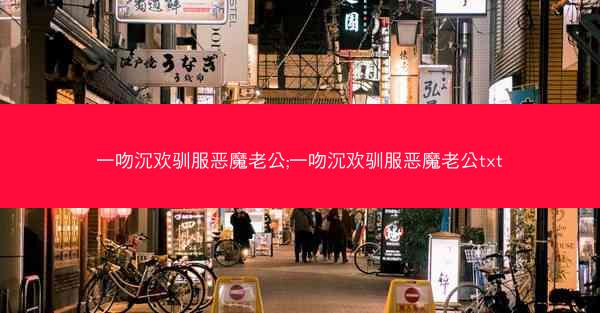一吻沉欢驯服恶魔老公;一吻沉欢驯服恶魔老公txt