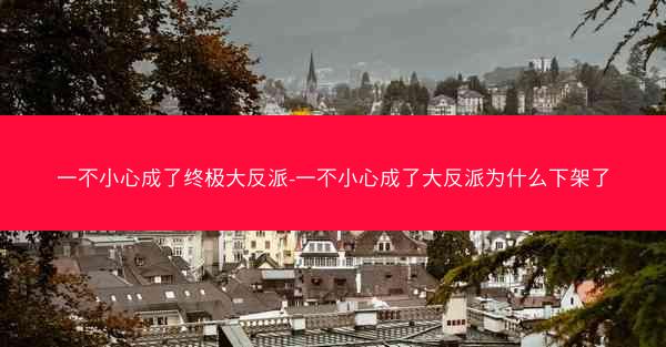 一不小心成了终极大反派-一不小心成了大反派为什么下架了