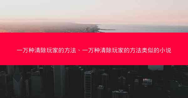 一万种清除玩家的方法、一万种清除玩家的方法类似的小说 一万种清除玩家的方法、一万种清除玩家的方法类似的小说