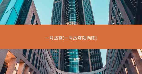 一号战尊(一号战尊陆向阳)