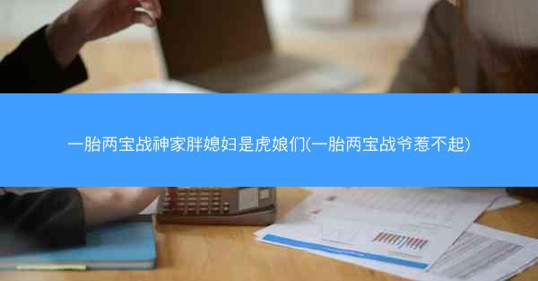 一胎两宝战神家胖媳妇是虎娘们(一胎两宝战爷惹不起) 一胎两宝战神家胖媳妇是虎娘们(一胎两宝战爷惹不起)