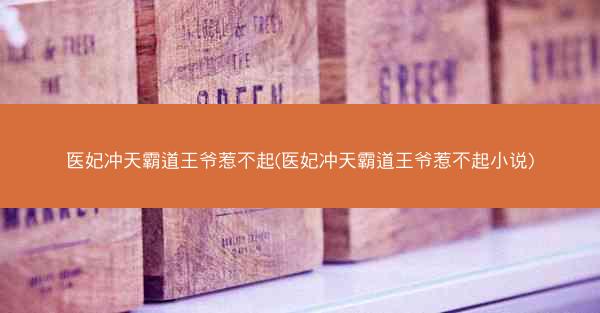 医妃冲天霸道王爷惹不起(医妃冲天霸道王爷惹不起小说)