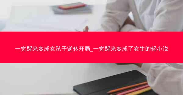 一觉醒来变成女孩子逆转开局_一觉醒来变成了女生的轻小说
