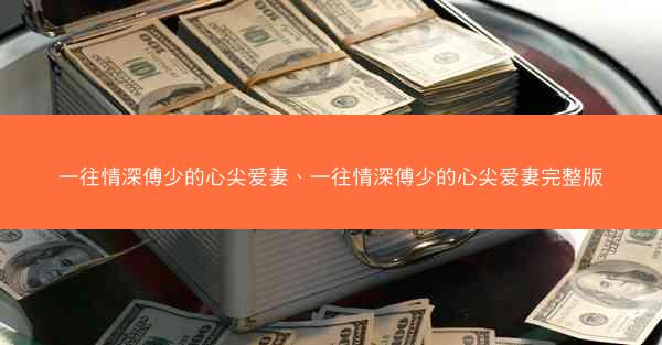 一往情深傅少的心尖爱妻、一往情深傅少的心尖爱妻完整版