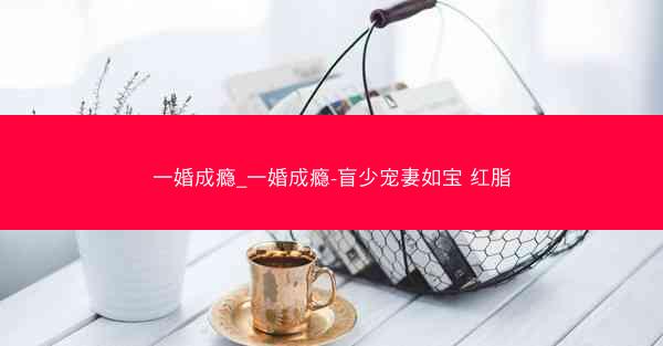一婚成瘾_一婚成瘾-盲少宠妻如宝 红脂