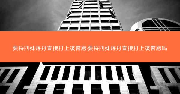 要将四妹炼丹直接打上凌霄殿;要将四妹炼丹直接打上凌霄殿吗