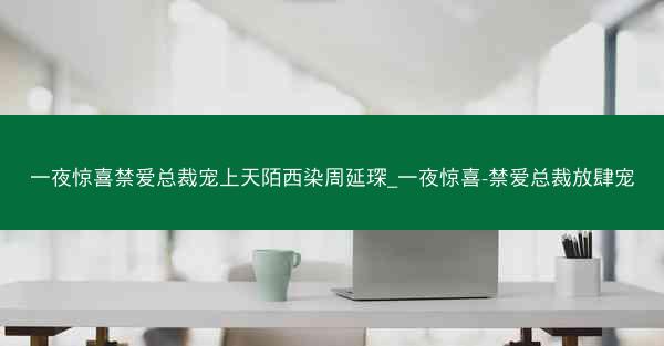 一夜惊喜禁爱总裁宠上天陌西染周延琛_一夜惊喜-禁爱总裁放肆宠 一夜惊喜禁爱总裁宠上天陌西染周延琛_一夜惊喜-禁爱总裁放肆宠