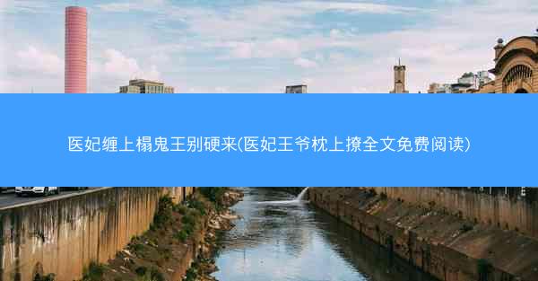 医妃缠上榻鬼王别硬来(医妃王爷枕上撩全文免费阅读)