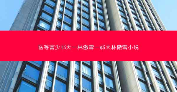 医等富少祁天一林傲雪—祁天林傲雪小说
