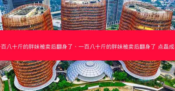 一百八十斤的胖妹被卖后翻身了、一百八十斤的胖妹被卖后翻身了 点磊成鑫