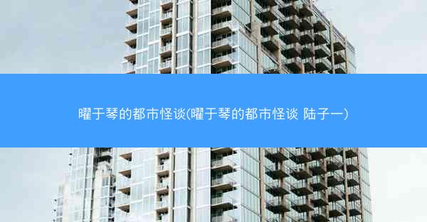 曜于琴的都市怪谈(曜于琴的都市怪谈 陆子一)