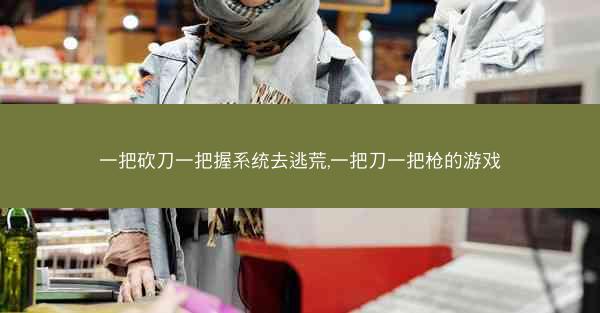 一把砍刀一把握系统去逃荒,一把刀一把枪的游戏