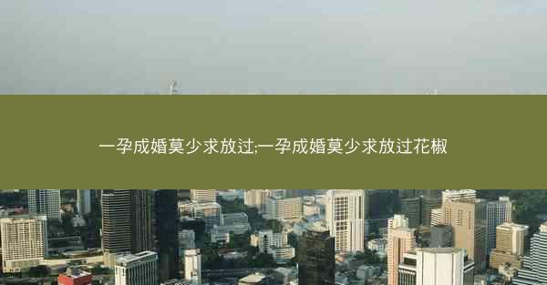 一孕成婚莫少求放过;一孕成婚莫少求放过花椒