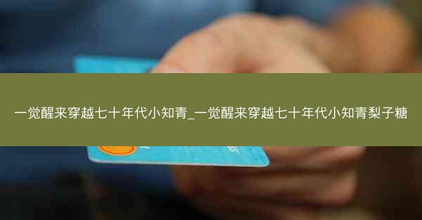 一觉醒来穿越七十年代小知青_一觉醒来穿越七十年代小知青梨子糖