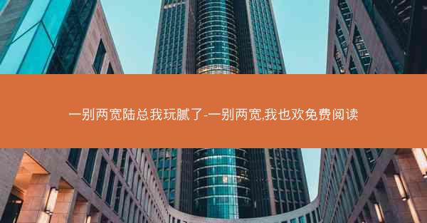 一别两宽陆总我玩腻了-一别两宽,我也欢免费阅读