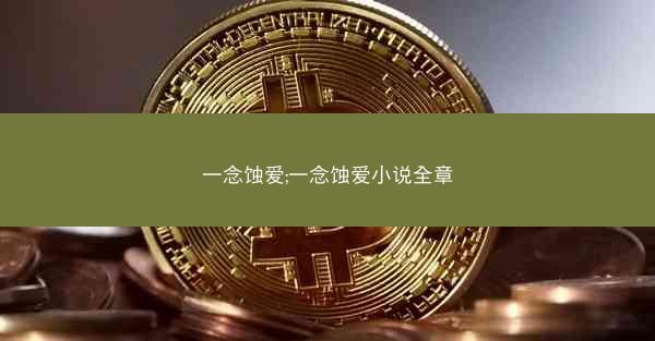 一念蚀爱;一念蚀爱小说全章 一念蚀爱;一念蚀爱小说全章