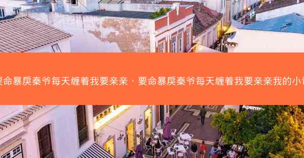 要命暴戾秦爷每天缠着我要亲亲、要命暴戾秦爷每天缠着我要亲亲我的小说