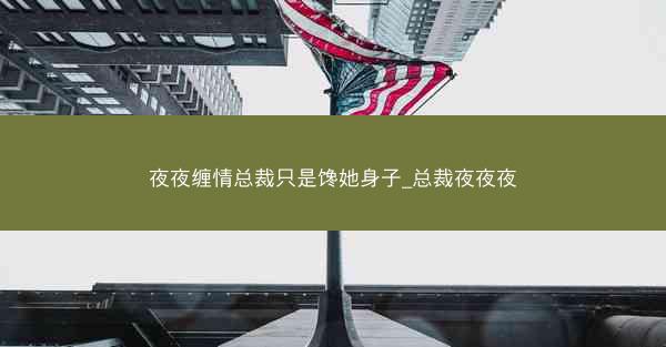 夜夜缠情总裁只是馋她身子_总裁夜夜夜