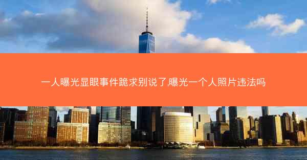 一人曝光显眼事件跪求别说了,曝光一个人照片违法吗