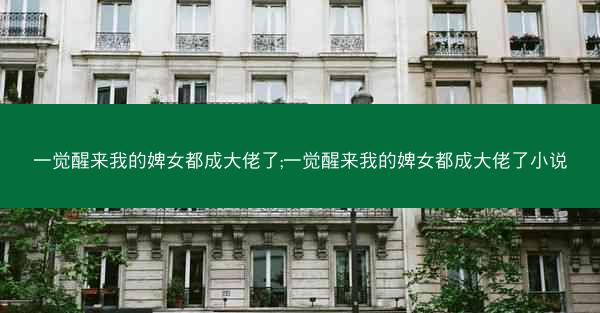 一觉醒来我的婢女都成大佬了;一觉醒来我的婢女都成大佬了小说