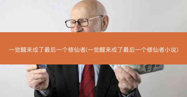 一觉醒来成了最后一个修仙者(一觉醒来成了最后一个修仙者小说)