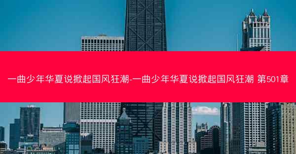 一曲少年华夏说掀起国风狂潮-一曲少年华夏说掀起国风狂潮 第501章